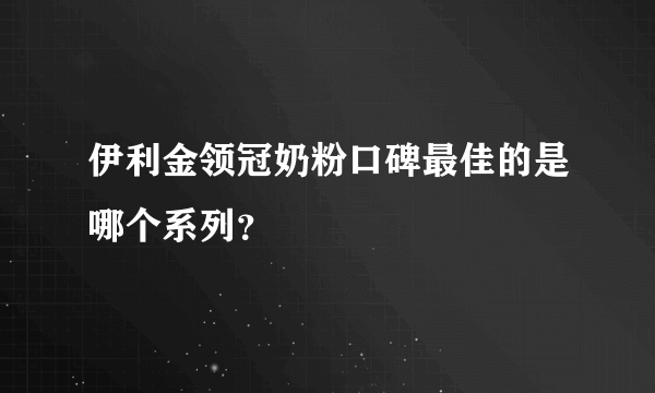 伊利金领冠奶粉口碑最佳的是哪个系列？