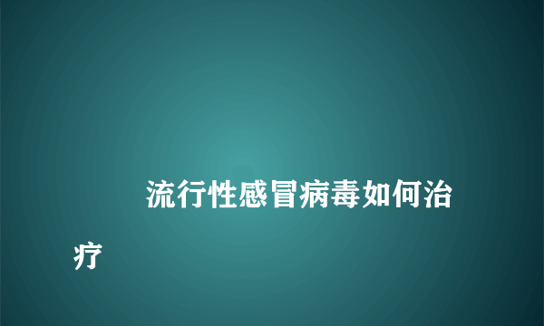 
        流行性感冒病毒如何治疗
    