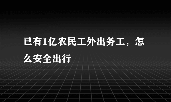 已有1亿农民工外出务工，怎么安全出行