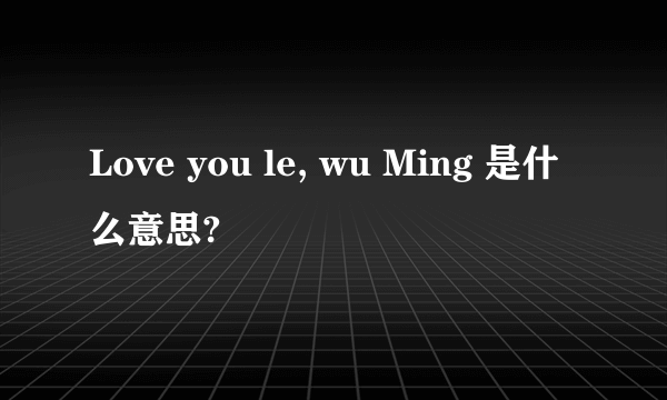 Love you le, wu Ming 是什么意思?