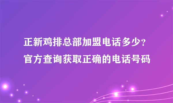 正新鸡排总部加盟电话多少？官方查询获取正确的电话号码