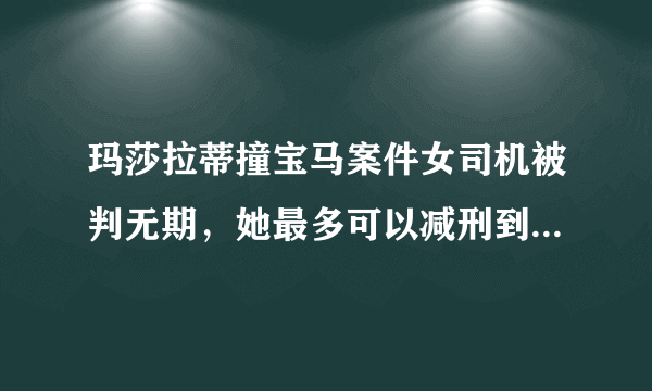 玛莎拉蒂撞宝马案件女司机被判无期，她最多可以减刑到多少年？