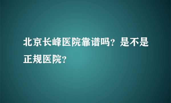 北京长峰医院靠谱吗？是不是正规医院？