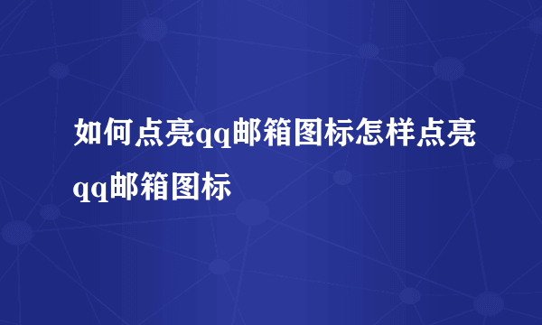 如何点亮qq邮箱图标怎样点亮qq邮箱图标