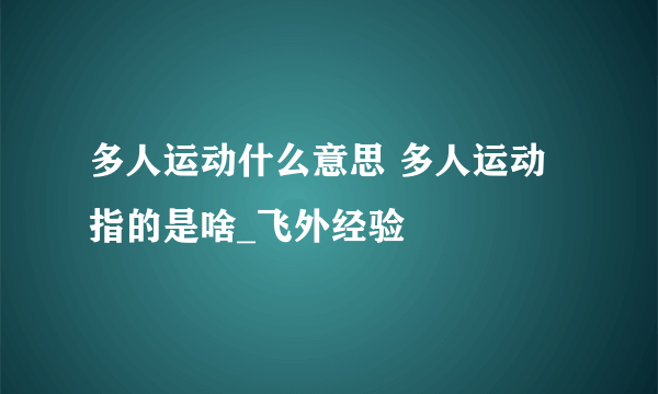 多人运动什么意思 多人运动指的是啥_飞外经验