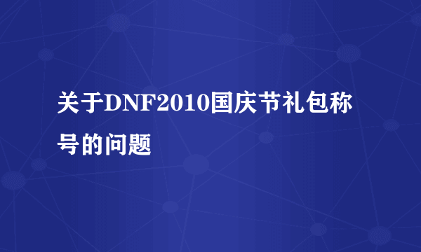 关于DNF2010国庆节礼包称号的问题