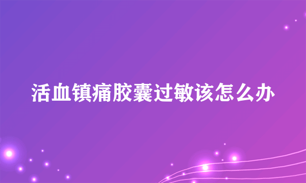 活血镇痛胶囊过敏该怎么办