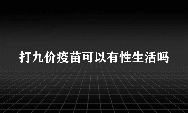 打九价疫苗可以有性生活吗