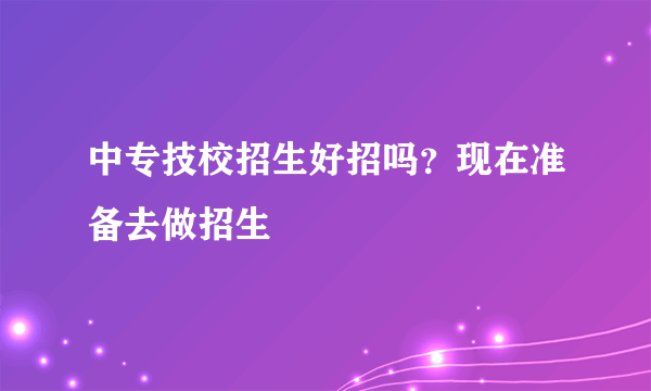 中专技校招生好招吗？现在准备去做招生