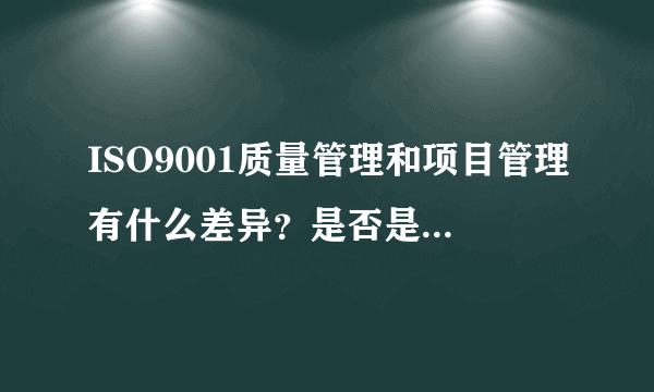 ISO9001质量管理和项目管理有什么差异？是否是一个问题的两种说法？