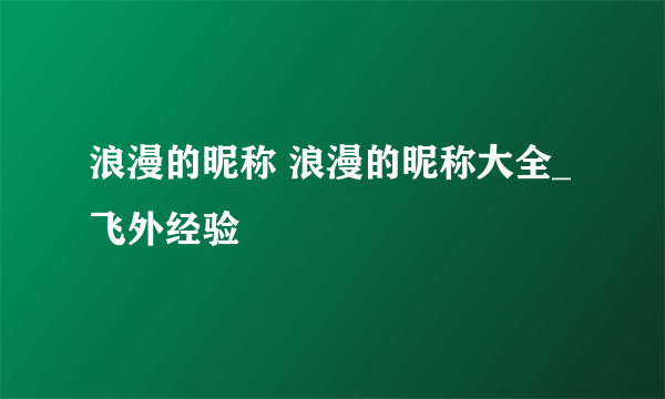 浪漫的昵称 浪漫的昵称大全_飞外经验