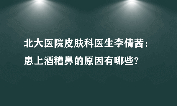 北大医院皮肤科医生李倩茜：患上酒糟鼻的原因有哪些?