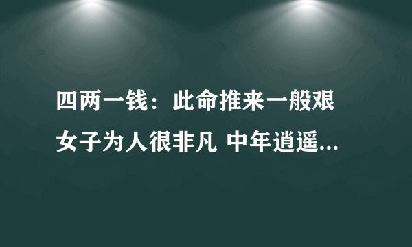 四两一钱：此命推来一般艰 女子为人很非凡 中年逍遥多自在 晚