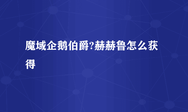 魔域企鹅伯爵?赫赫鲁怎么获得