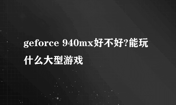 geforce 940mx好不好?能玩什么大型游戏