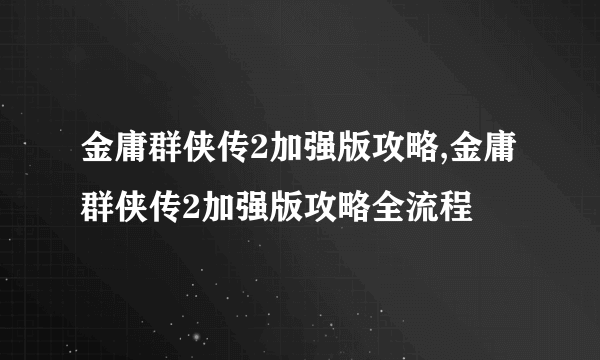 金庸群侠传2加强版攻略,金庸群侠传2加强版攻略全流程