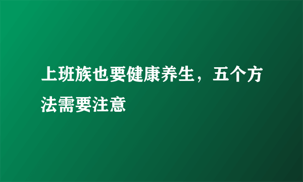 上班族也要健康养生，五个方法需要注意