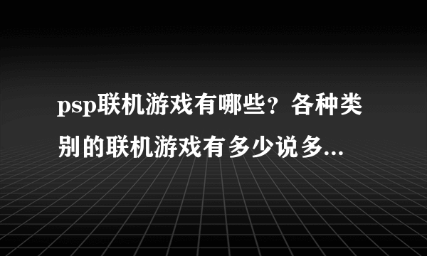 psp联机游戏有哪些？各种类别的联机游戏有多少说多少，好的加分