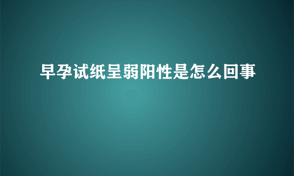 早孕试纸呈弱阳性是怎么回事