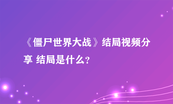 《僵尸世界大战》结局视频分享 结局是什么？