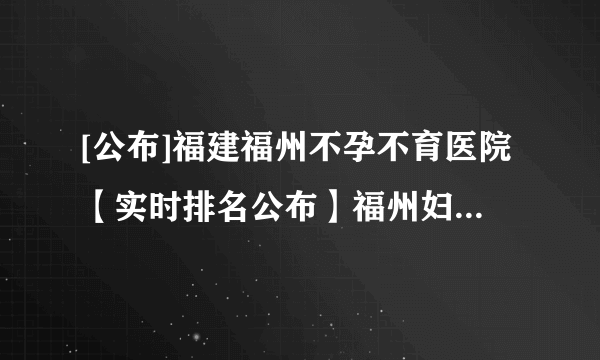 [公布]福建福州不孕不育医院【实时排名公布】福州妇科医院排行较好