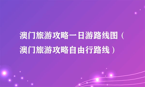 澳门旅游攻略一日游路线图（澳门旅游攻略自由行路线）