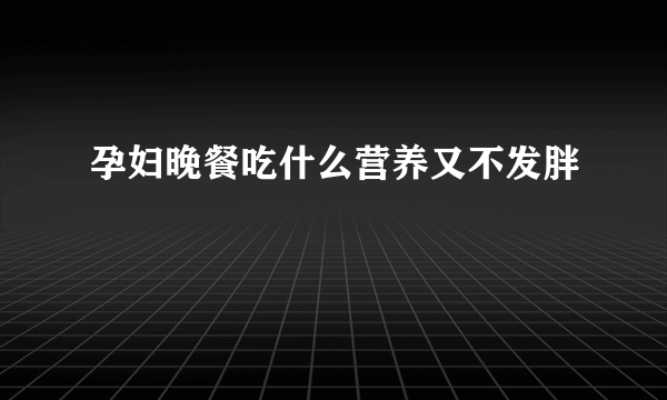 孕妇晚餐吃什么营养又不发胖