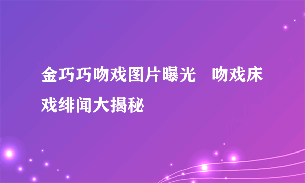 金巧巧吻戏图片曝光   吻戏床戏绯闻大揭秘