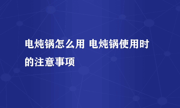 电炖锅怎么用 电炖锅使用时的注意事项