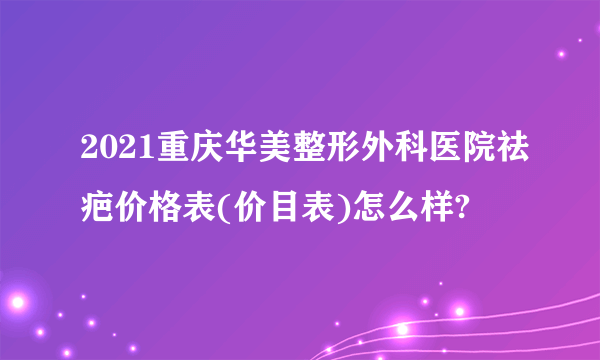 2021重庆华美整形外科医院祛疤价格表(价目表)怎么样?