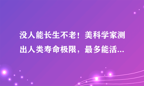 没人能长生不老！美科学家测出人类寿命极限，最多能活150岁