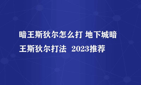 暗王斯狄尔怎么打 地下城暗王斯狄尔打法  2023推荐