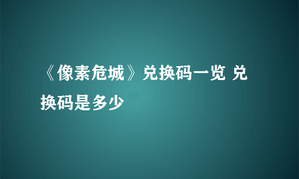 《像素危城》兑换码一览 兑换码是多少