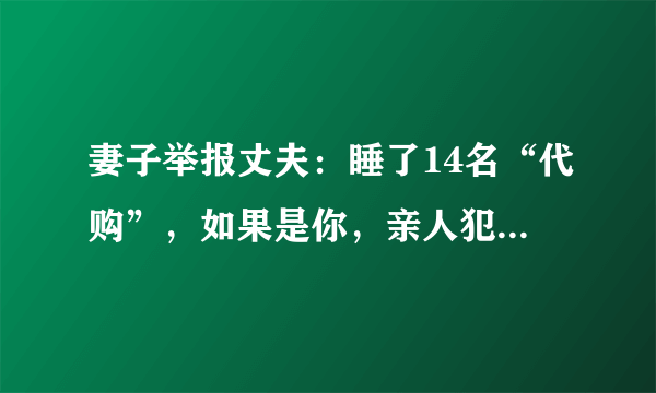 妻子举报丈夫：睡了14名“代购”，如果是你，亲人犯法，你是举报还是不举报？