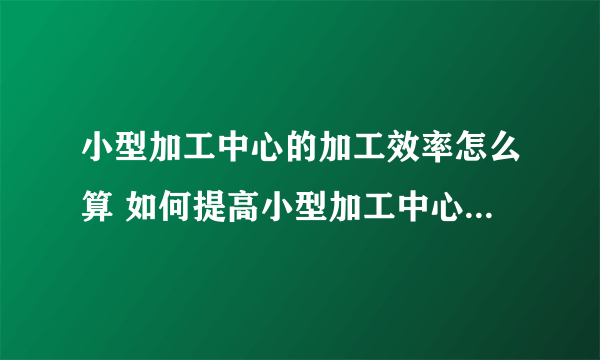 小型加工中心的加工效率怎么算 如何提高小型加工中心的加工效率