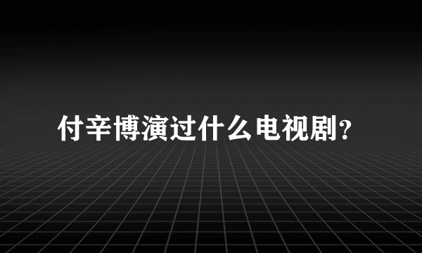 付辛博演过什么电视剧？