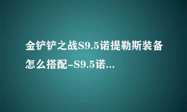 金铲铲之战S9.5诺提勒斯装备怎么搭配-S9.5诺提勒斯装备搭配推荐介绍