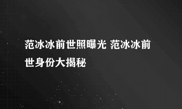 范冰冰前世照曝光 范冰冰前世身份大揭秘