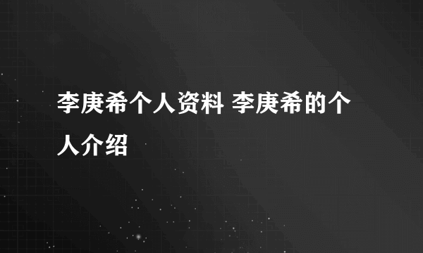 李庚希个人资料 李庚希的个人介绍