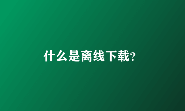 什么是离线下载？