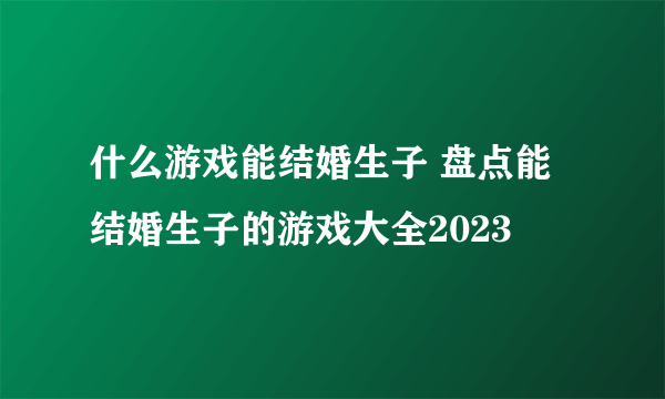 什么游戏能结婚生子 盘点能结婚生子的游戏大全2023