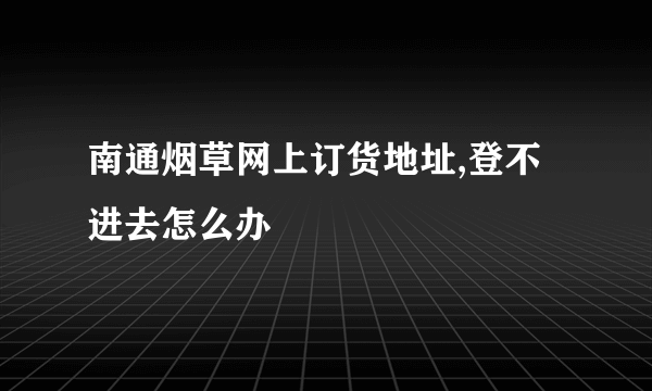 南通烟草网上订货地址,登不进去怎么办