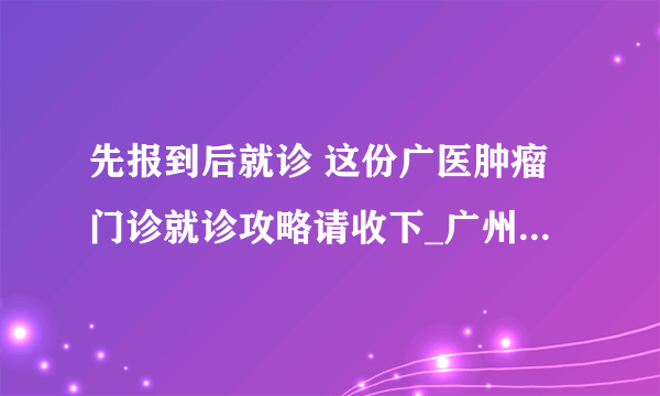 先报到后就诊 这份广医肿瘤门诊就诊攻略请收下_广州医科大学附属肿瘤医院