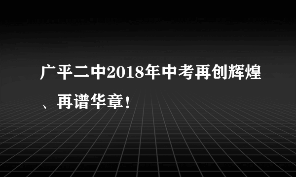 广平二中2018年中考再创辉煌、再谱华章！