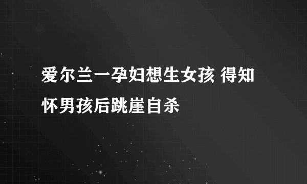 爱尔兰一孕妇想生女孩 得知怀男孩后跳崖自杀