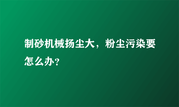 制砂机械扬尘大，粉尘污染要怎么办？