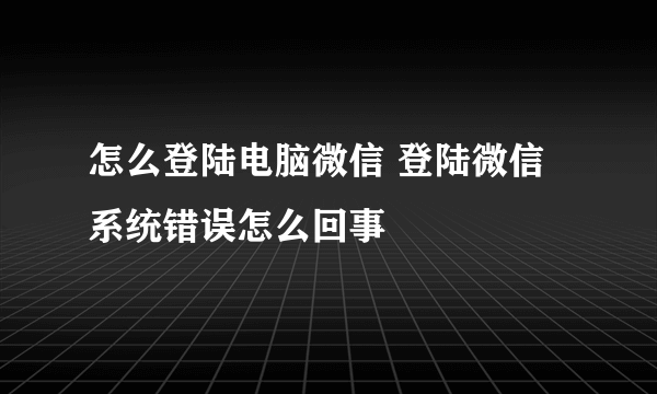 怎么登陆电脑微信 登陆微信系统错误怎么回事