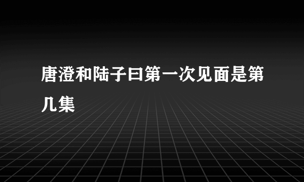 唐澄和陆子曰第一次见面是第几集