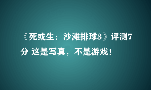 《死或生：沙滩排球3》评测7分 这是写真，不是游戏！