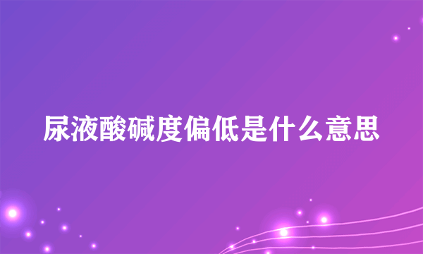 尿液酸碱度偏低是什么意思